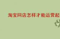 淘寶網(wǎng)店怎樣才能運營起來？