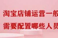 淘寶店鋪運(yùn)營(yíng)一般需要配置哪些人員嗎？