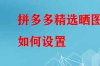 拼多多精選曬圖如何設(shè)置？