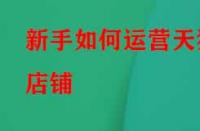 新手如何運(yùn)營天貓店鋪？應(yīng)該怎么做？