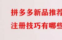 拼多多新品推薦注冊技巧有哪些？