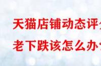 天貓店鋪動態(tài)評分老下跌該怎么辦？