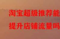 淘寶超級(jí)推薦能提升店鋪流量嗎？