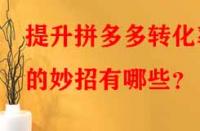 提升拼多多轉(zhuǎn)化率的妙招有哪些？