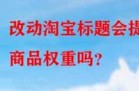 改動淘寶標(biāo)題會提升商品權(quán)重嗎？