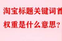 淘寶標(biāo)題關(guān)鍵詞首位權(quán)重是什么意思？