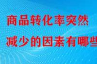 商品轉(zhuǎn)化率突然減少的因素有哪些？