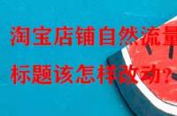 淘寶店鋪?zhàn)匀涣髁可伲瑯?biāo)題該怎樣改動(dòng)？