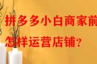 拼多多小白商家前期怎樣運營店鋪？