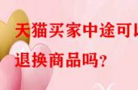 天貓買家中途可以退換商品嗎？