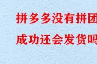 拼多多沒有拼團成功還會發(fā)貨嗎？