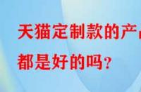 天貓定制款的產(chǎn)品都是好的嗎？