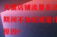 天貓店鋪流量在活動期間不加反減是什么原因？