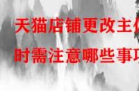 天貓店鋪更改主體時需注意哪些事項？