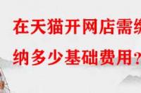 在天貓開(kāi)網(wǎng)店需繳納多少基礎(chǔ)費(fèi)用？
