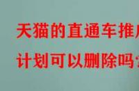 天貓的直通車推廣計(jì)劃可以刪除嗎？