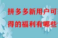拼多多新用戶可獲得的福利有哪些？