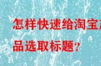 怎樣快速給淘寶產(chǎn)品選取標題？