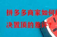 拼多多商家如何解決置頂?shù)牟钤u(píng)？