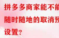 拼多多商家能不能隨時(shí)隨地的取消預(yù)售設(shè)置？