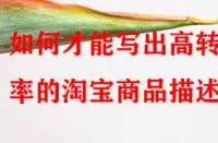 如何才能寫出高轉(zhuǎn)化率的淘寶商品描述？