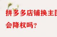 拼多多店鋪換主圖會(huì)降權(quán)嗎？