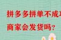 拼多多拼單不成功商家會發(fā)貨嗎？