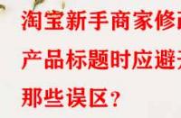 淘寶新手商家修改產(chǎn)品標題時應避開那些誤區(qū)？