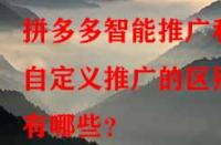 拼多多智能推廣和自定義推廣的區(qū)別有哪些？