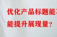 優(yōu)化產(chǎn)品標(biāo)題能不能提升展現(xiàn)量？