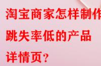 淘寶商家怎樣制作出跳失率低的產(chǎn)品詳情頁？