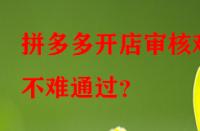 拼多多開店審核難不難通過？