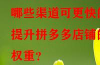 哪些渠道可更快的提升拼多多店鋪的權(quán)重？