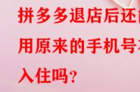 拼多多退店后還能用原來的手機號在入住嗎？