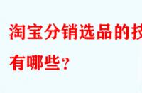 淘寶分銷選品的技巧有哪些？