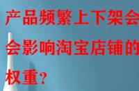 產(chǎn)品頻繁上下架會不會影響淘寶店鋪的權重？