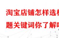 淘寶店鋪怎樣選標(biāo)題關(guān)鍵詞你了解嗎？