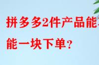 拼多多2件產(chǎn)品能不能一塊下單？