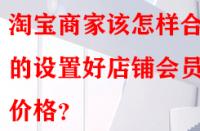 淘寶商家該怎樣合理的設(shè)置好店鋪會(huì)員價(jià)格？