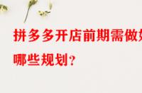 拼多多開店前期需做好哪些規(guī)劃？