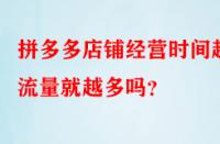 拼多多店鋪經(jīng)營(yíng)時(shí)間越久流量就越多嗎？