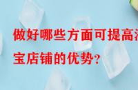 做好哪些方面可提高淘寶店鋪的優(yōu)勢(shì)？