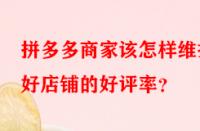 拼多多商家該怎樣維護(hù)好店鋪的好評(píng)率？