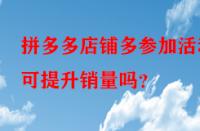 拼多多店鋪多參加活動可提升銷量嗎？