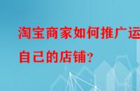 淘寶商家如何推廣運(yùn)營(yíng)自己的店鋪？