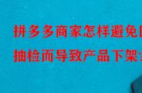 拼多多商家怎樣避免因抽檢而導(dǎo)致產(chǎn)品下架？