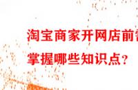 淘寶商家開網(wǎng)店前需掌握哪些知識點？