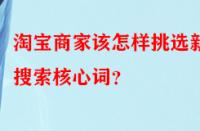 淘寶商家該怎樣挑選新品搜索核心詞？