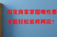 淘寶商家掌握哪些要點才能輕松裝修網(wǎng)店？