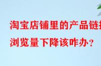 淘寶店鋪里的產(chǎn)品鏈接瀏覽量下降該咋辦？